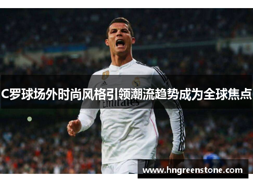 C罗球场外时尚风格引领潮流趋势成为全球焦点