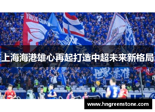 上海海港雄心再起打造中超未来新格局
