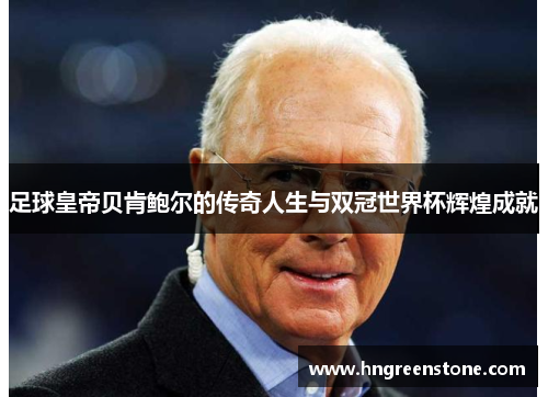 足球皇帝贝肯鲍尔的传奇人生与双冠世界杯辉煌成就