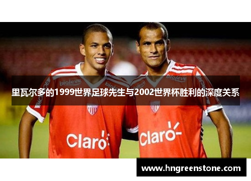 里瓦尔多的1999世界足球先生与2002世界杯胜利的深度关系