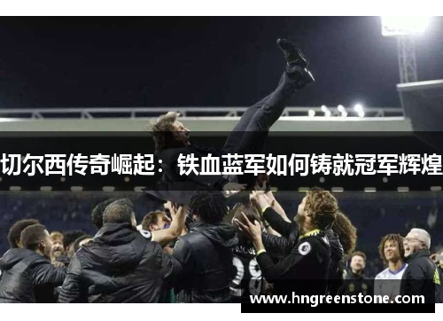 切尔西传奇崛起：铁血蓝军如何铸就冠军辉煌
