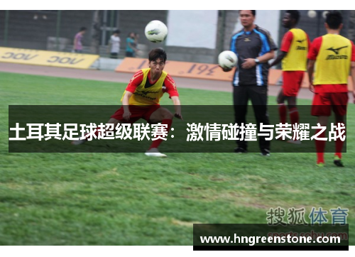 土耳其足球超级联赛：激情碰撞与荣耀之战