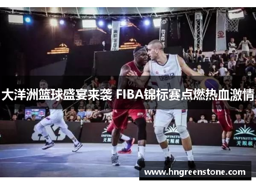 大洋洲篮球盛宴来袭 FIBA锦标赛点燃热血激情