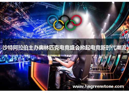 沙特阿拉伯主办奥林匹克电竞盛会掀起电竞新时代潮流