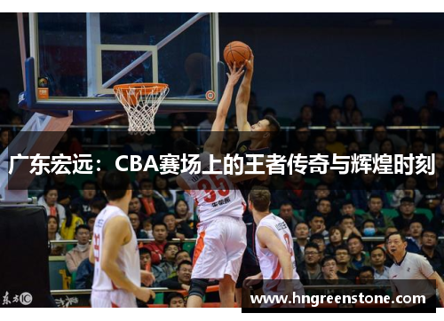 广东宏远：CBA赛场上的王者传奇与辉煌时刻