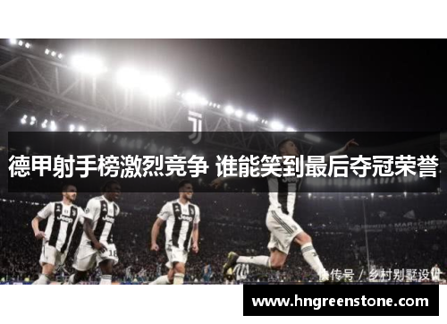 德甲射手榜激烈竞争 谁能笑到最后夺冠荣誉