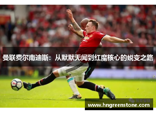 曼联费尔南迪斯：从默默无闻到红魔核心的蜕变之路