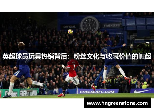 英超球员玩具热销背后：粉丝文化与收藏价值的崛起