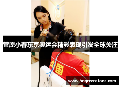 菅原小春东京奥运会精彩表现引发全球关注